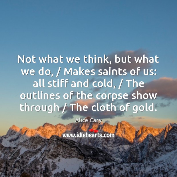 Not what we think, but what we do, / Makes saints of us: Alice Cary Picture Quote