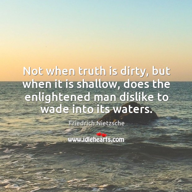 Not when truth is dirty, but when it is shallow, does the enlightened man dislike to wade into its waters. Truth Quotes Image