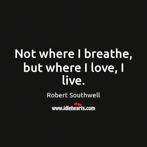 Not where I breathe, but where I love, I live. Robert Southwell Picture Quote