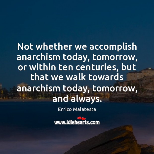 Not whether we accomplish anarchism today, tomorrow, or within ten centuries, but Errico Malatesta Picture Quote
