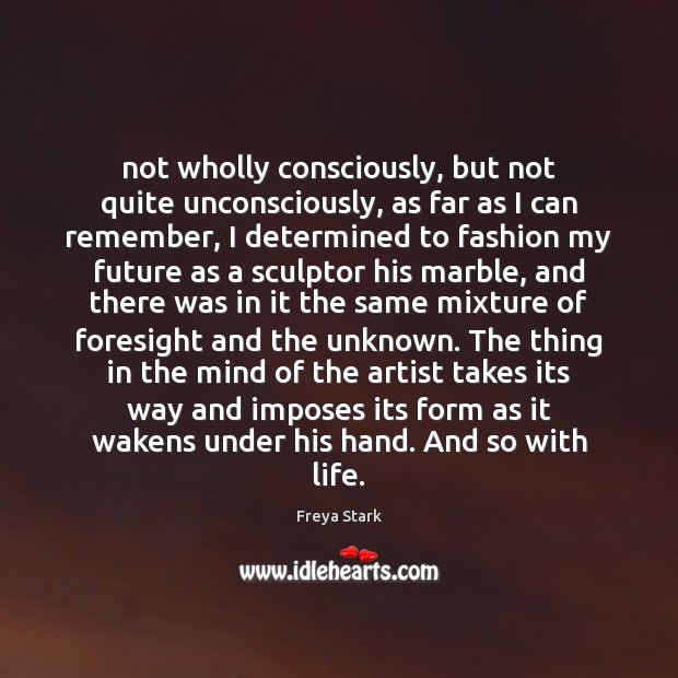 Not wholly consciously, but not quite unconsciously, as far as I can Freya Stark Picture Quote