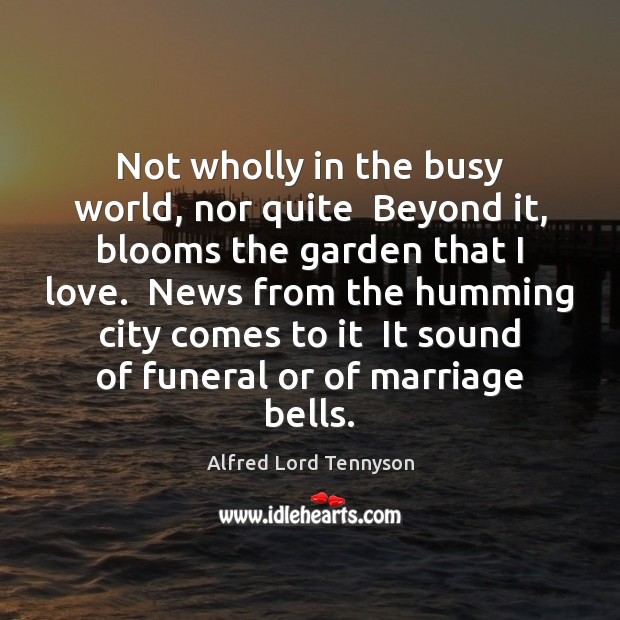Not wholly in the busy world, nor quite  Beyond it, blooms the Alfred Lord Tennyson Picture Quote