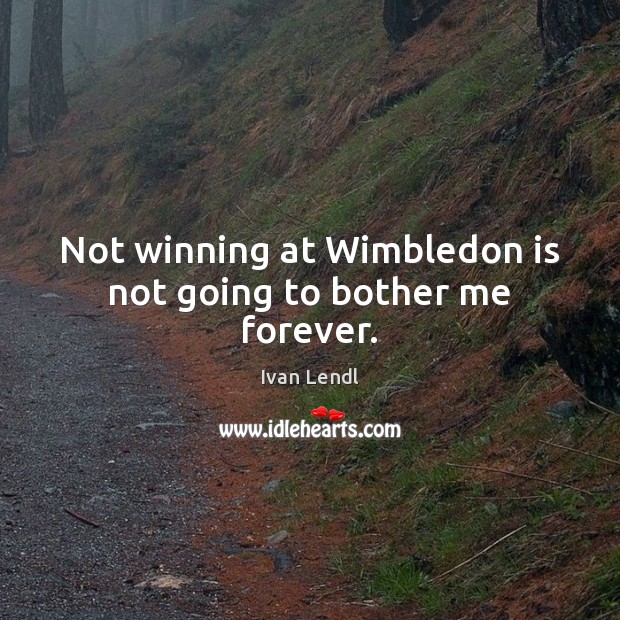 Not winning at Wimbledon is not going to bother me forever. Ivan Lendl Picture Quote