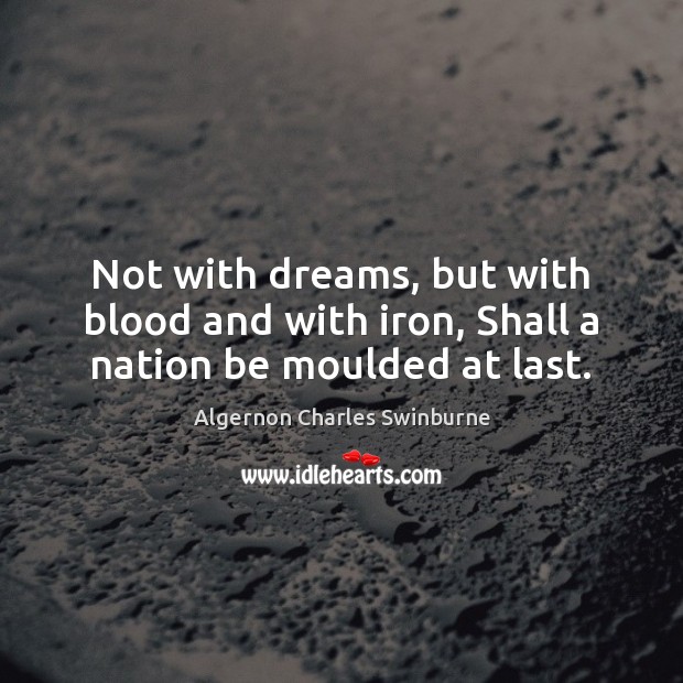 Not with dreams, but with blood and with iron, Shall a nation be moulded at last. Algernon Charles Swinburne Picture Quote