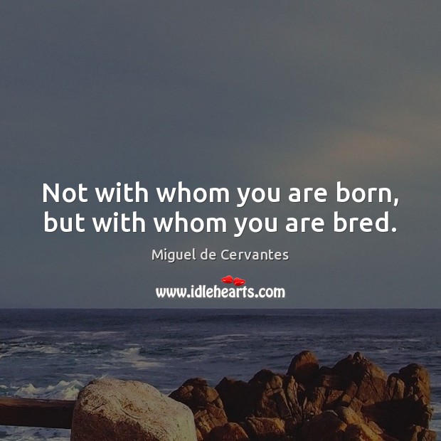 Not with whom you are born, but with whom you are bred. Image