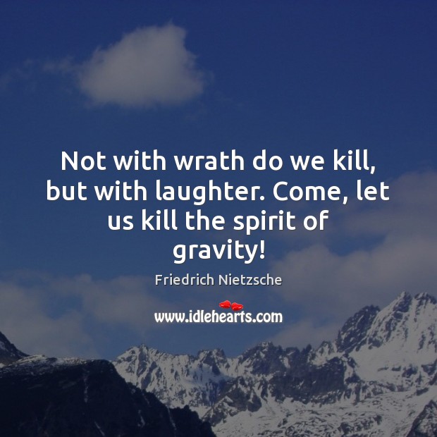 Not with wrath do we kill, but with laughter. Come, let us kill the spirit of gravity! Friedrich Nietzsche Picture Quote