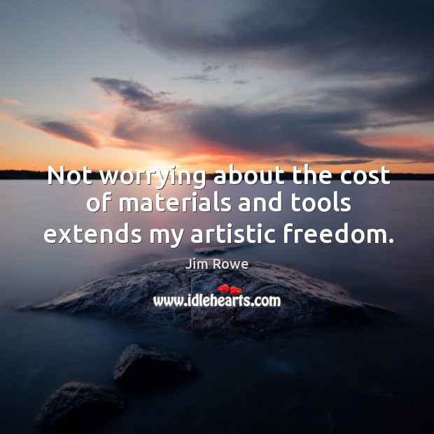 Not worrying about the cost of materials and tools extends my artistic freedom. Jim Rowe Picture Quote