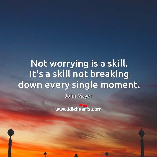 Not worrying is a skill. It’s a skill not breaking down every single moment. John Mayer Picture Quote