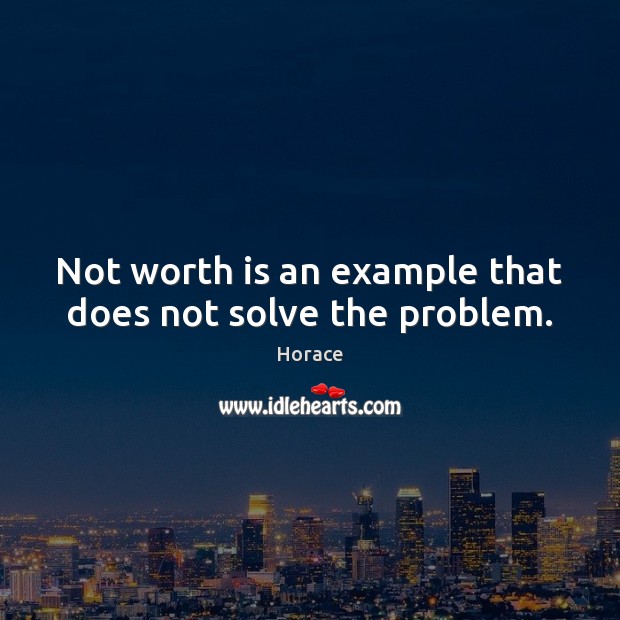 Not worth is an example that does not solve the problem. Horace Picture Quote