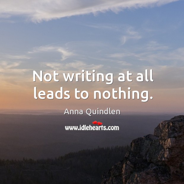 Not writing at all leads to nothing. Anna Quindlen Picture Quote