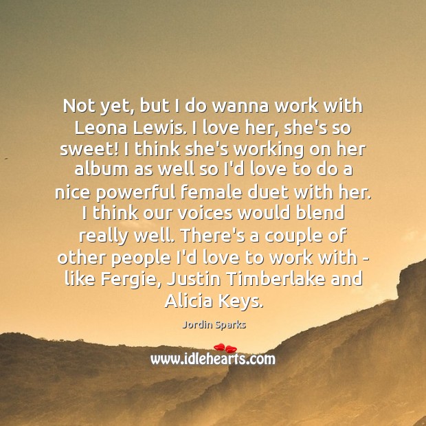 Not yet, but I do wanna work with Leona Lewis. I love Image