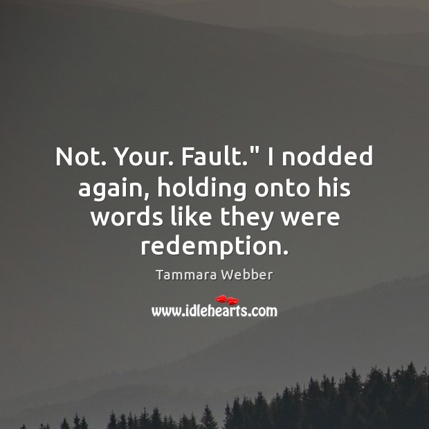 Not. Your. Fault.” I nodded again, holding onto his words like they were redemption. Tammara Webber Picture Quote