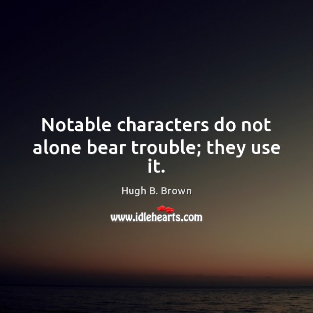Notable characters do not alone bear trouble; they use it. Image