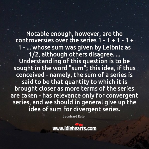 Notable enough, however, are the controversies over the series 1 – 1 + 1 – 1 + 1 – … Leonhard Euler Picture Quote