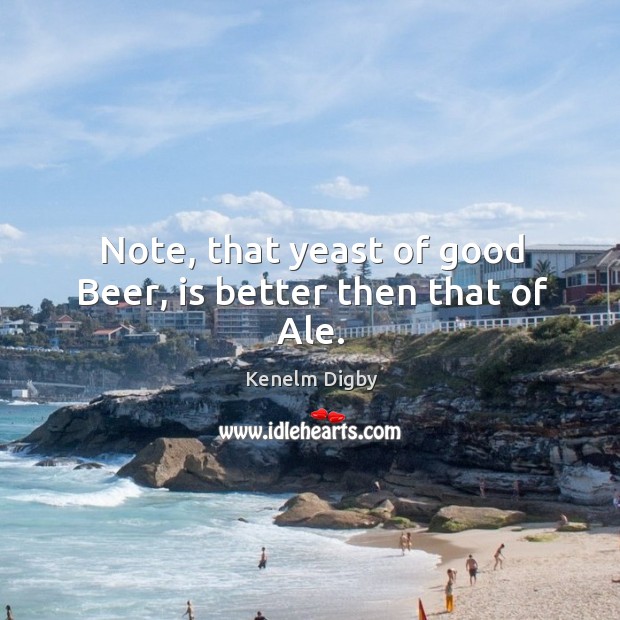 Note, that yeast of good beer, is better then that of ale. Kenelm Digby Picture Quote