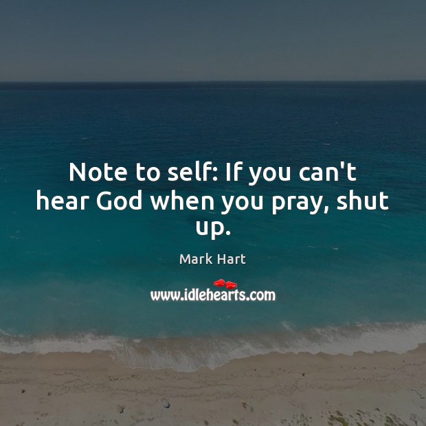 Note to self: If you can’t hear God when you pray, shut up. Image