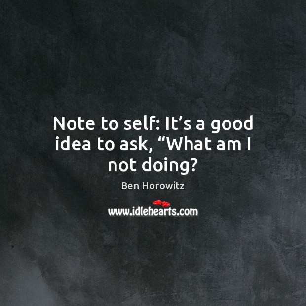 Note to self: It’s a good idea to ask, “What am I not doing? Ben Horowitz Picture Quote