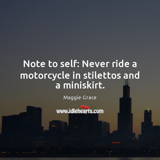 Note to self: Never ride a motorcycle in stilettos and a miniskirt. Maggie Grace Picture Quote