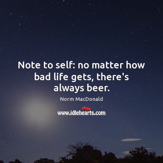 Note to self: no matter how bad life gets, there’s always beer. Norm MacDonald Picture Quote