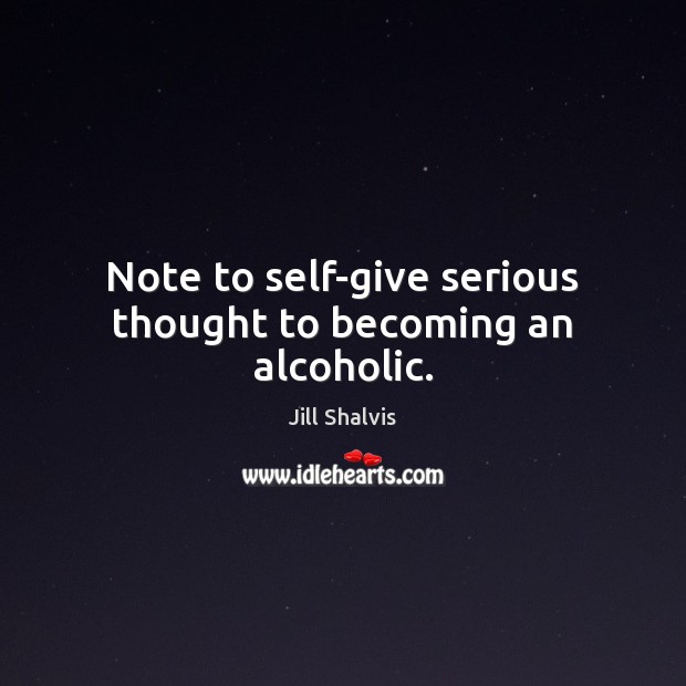 Note to self-give serious thought to becoming an alcoholic. Jill Shalvis Picture Quote