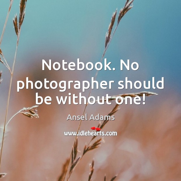 Notebook. No photographer should be without one! Ansel Adams Picture Quote