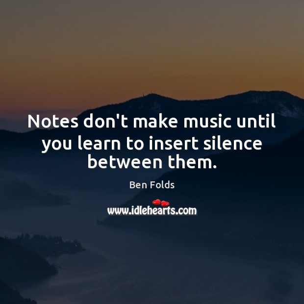 Notes don’t make music until you learn to insert silence between them. 