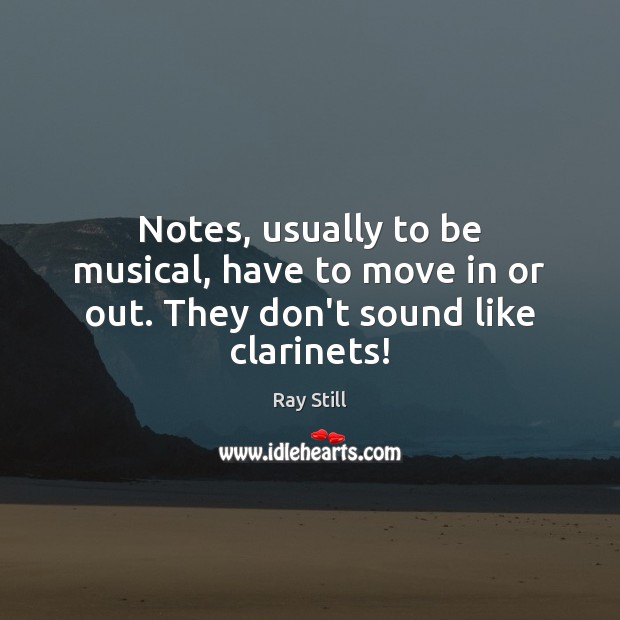 Notes, usually to be musical, have to move in or out. They don’t sound like clarinets! Ray Still Picture Quote