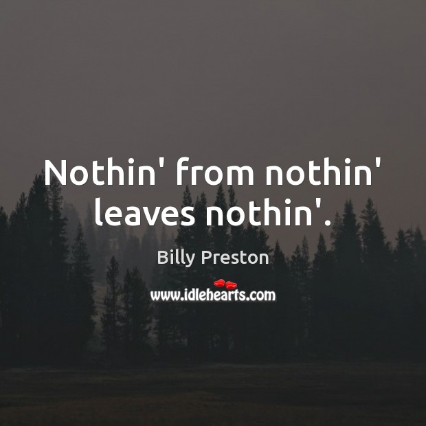 Nothin’ from nothin’ leaves nothin’. Image