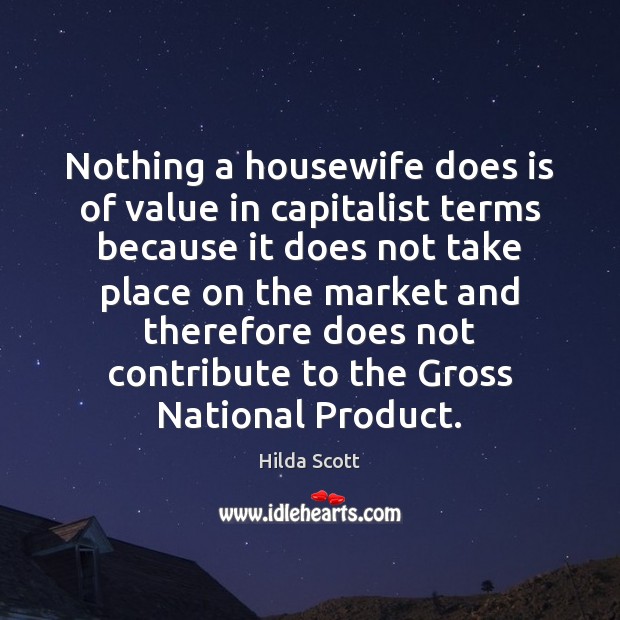 Nothing a housewife does is of value in capitalist terms because it Hilda Scott Picture Quote