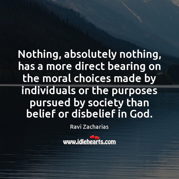 Nothing, absolutely nothing, has a more direct bearing on the moral choices Ravi Zacharias Picture Quote
