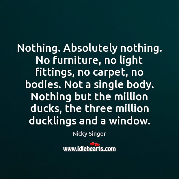 Nothing. Absolutely nothing. No furniture, no light fittings, no carpet, no bodies. Nicky Singer Picture Quote