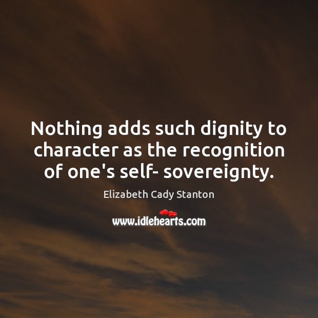 Nothing adds such dignity to character as the recognition of one’s self- sovereignty. Elizabeth Cady Stanton Picture Quote