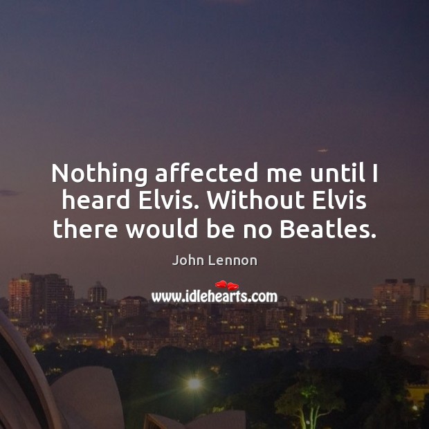 Nothing affected me until I heard Elvis. Without Elvis there would be no Beatles. John Lennon Picture Quote