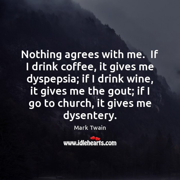 Nothing agrees with me.  If I drink coffee, it gives me dyspepsia; Image