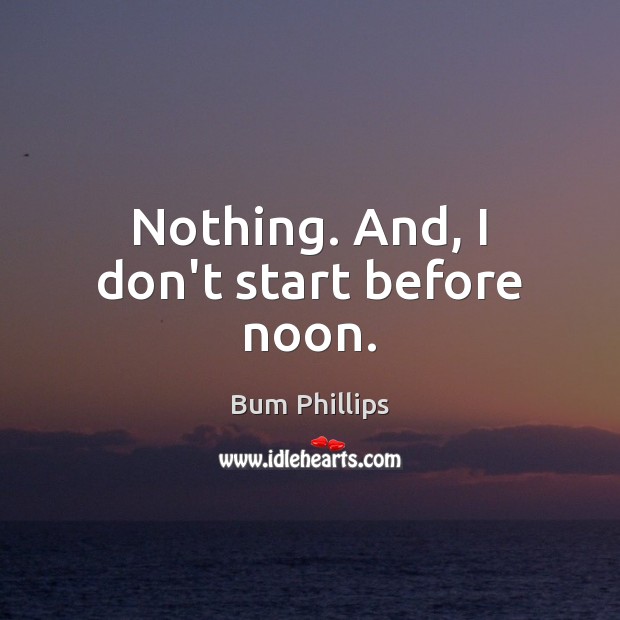 Nothing. And, I don’t start before noon. Bum Phillips Picture Quote