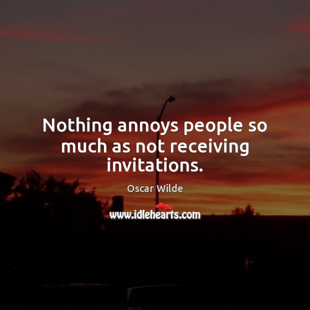 Nothing annoys people so much as not receiving invitations. Image