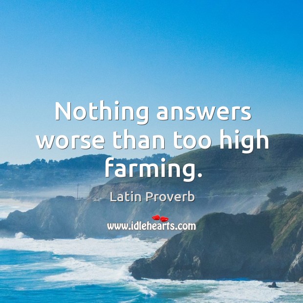Nothing answers worse than too high farming. Latin Proverbs Image