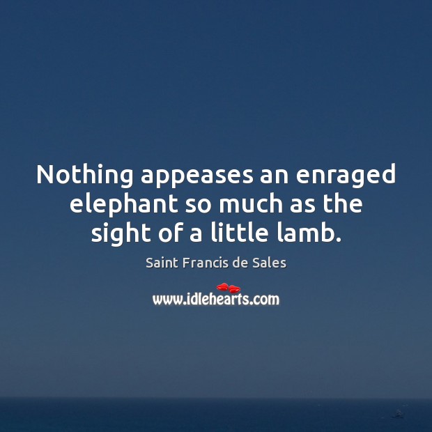 Nothing appeases an enraged elephant so much as the sight of a little lamb. Saint Francis de Sales Picture Quote