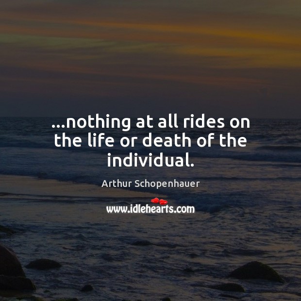…nothing at all rides on the life or death of the individual. Arthur Schopenhauer Picture Quote