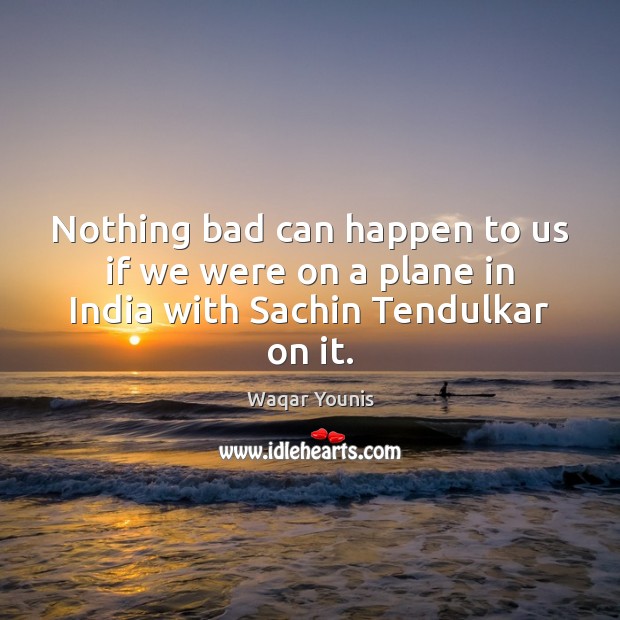 Nothing bad can happen to us if we were on a plane in India with Sachin Tendulkar on it. Waqar Younis Picture Quote