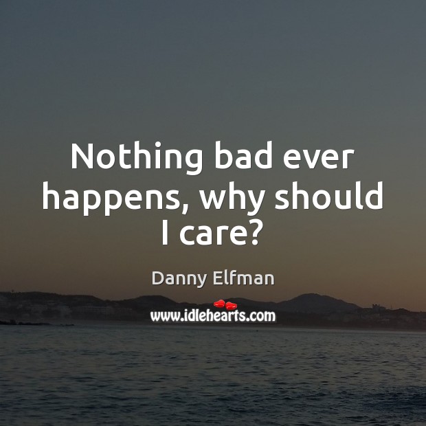 Nothing bad ever happens, why should I care? Danny Elfman Picture Quote