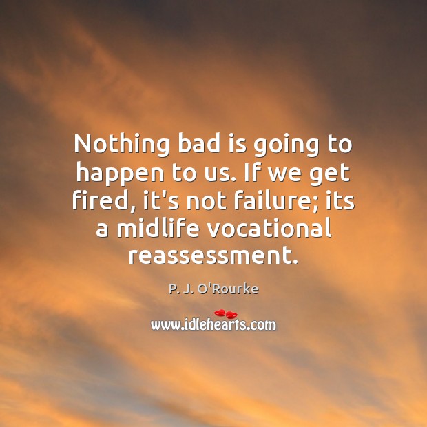 Nothing bad is going to happen to us. If we get fired, P. J. O’Rourke Picture Quote