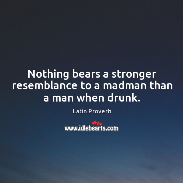 Nothing bears a stronger resemblance to a madman than a man when drunk. Latin Proverbs Image
