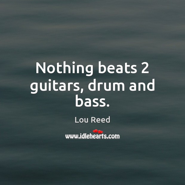 Nothing beats 2 guitars, drum and bass. Lou Reed Picture Quote