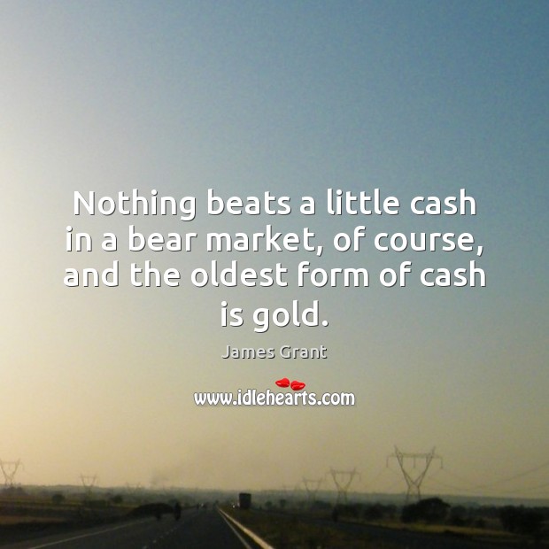 Nothing beats a little cash in a bear market, of course, and James Grant Picture Quote