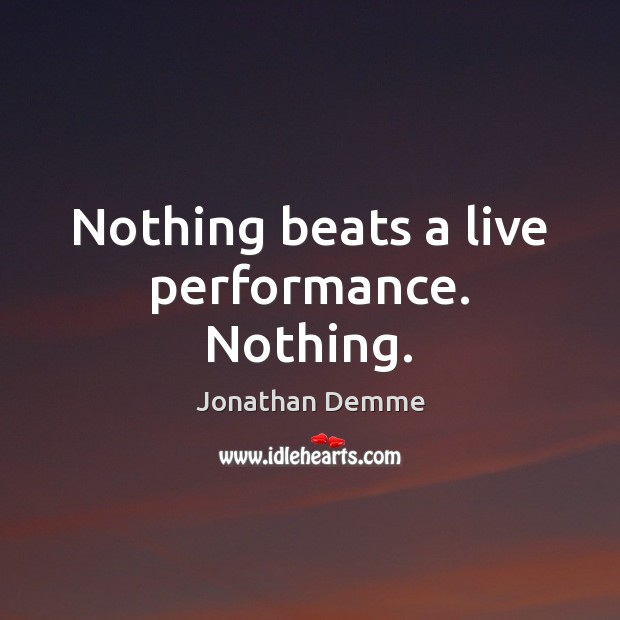 Nothing beats a live performance. Nothing. Jonathan Demme Picture Quote