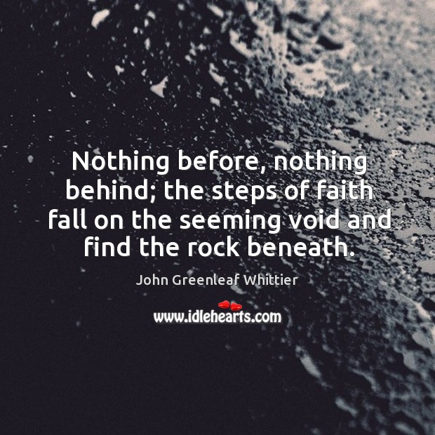 Nothing before, nothing behind; the steps of faith fall on the seeming void and find the rock beneath. John Greenleaf Whittier Picture Quote