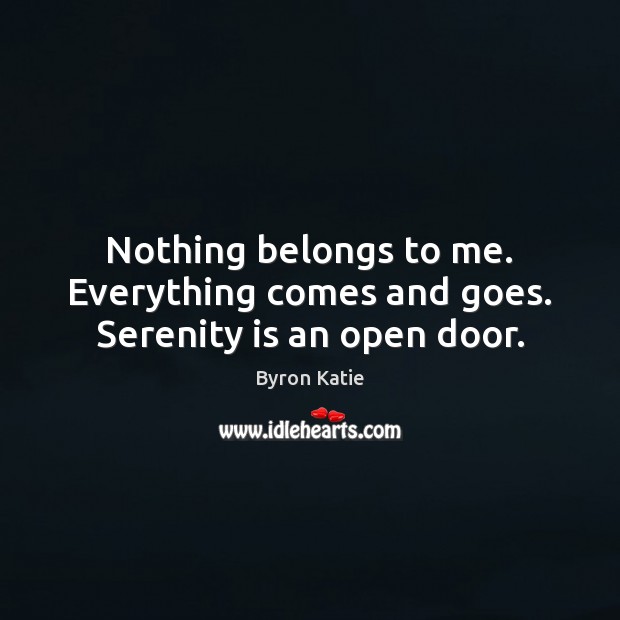 Nothing belongs to me. Everything comes and goes. Serenity is an open door. Byron Katie Picture Quote
