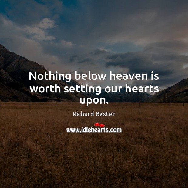 Nothing below heaven is worth setting our hearts upon. Richard Baxter Picture Quote
