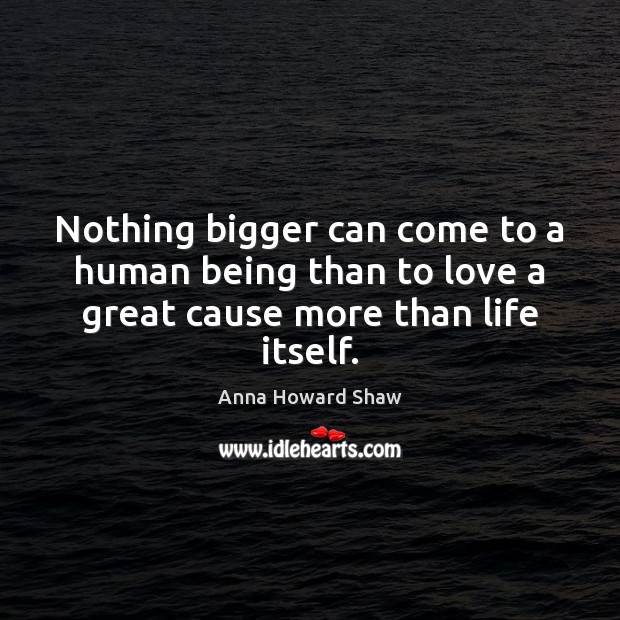 Nothing bigger can come to a human being than to love a great cause more than life itself. Anna Howard Shaw Picture Quote